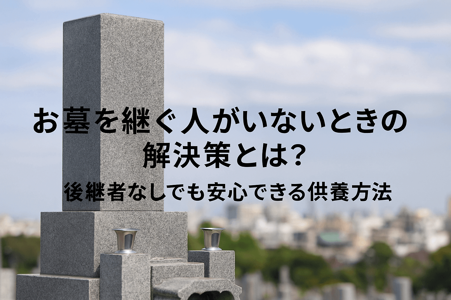 お墓を継ぐ人がいないときの解決策とは？後継者なしでも安心できる供養方法